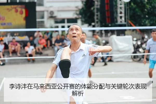 李诗沣在马来西亚公开赛的体能分配与关键轮次表现解析